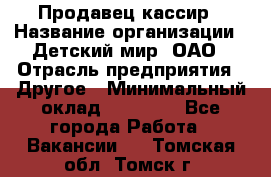 Продавец-кассир › Название организации ­ Детский мир, ОАО › Отрасль предприятия ­ Другое › Минимальный оклад ­ 27 000 - Все города Работа » Вакансии   . Томская обл.,Томск г.